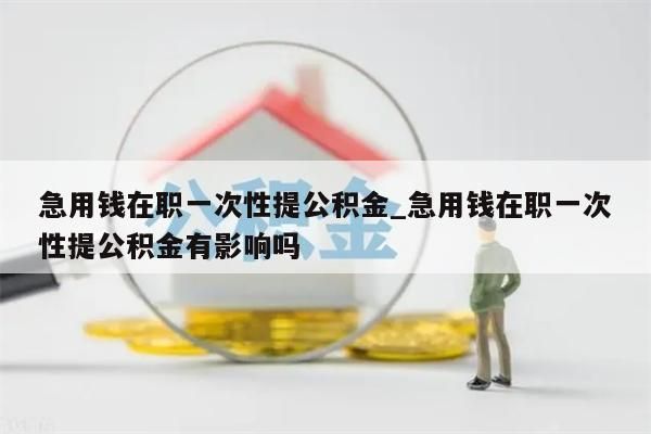 急用钱在职一次性提公积金_急用钱在职一次性提公积金有影响吗