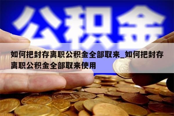 如何把封存离职公积金全部取来_如何把封存离职公积金全部取来使用